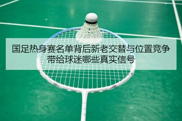 国足热身赛名单背后新老交替与位置竞争带给球迷哪些真实信号
